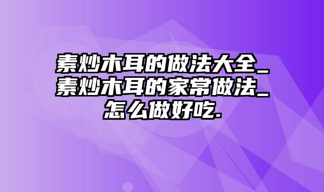 素炒木耳的做法大全_素炒木耳的家常做法_怎么做好吃.