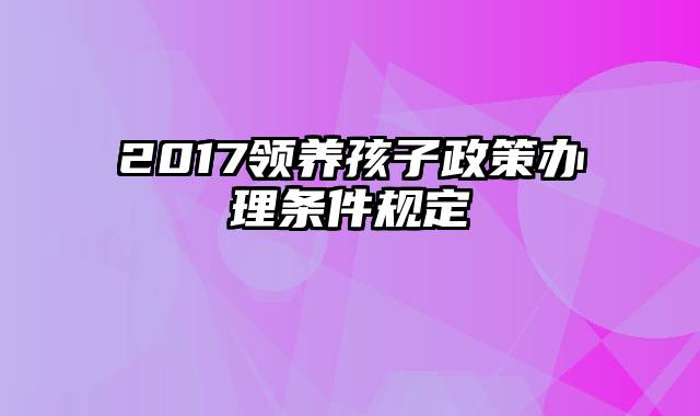 2017领养孩子政策办理条件规定