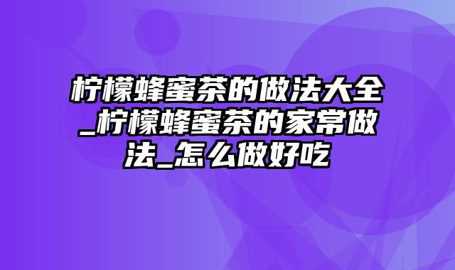 柠檬蜂蜜茶的做法大全_柠檬蜂蜜茶的家常做法_怎么做好吃