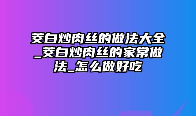 茭白炒肉丝的做法大全_茭白炒肉丝的家常做法_怎么做好吃