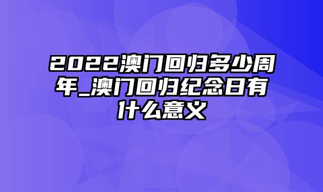 2022澳门回归多少周年_澳门回归纪念日有什么意义