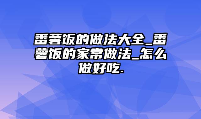 番薯饭的做法大全_番薯饭的家常做法_怎么做好吃.