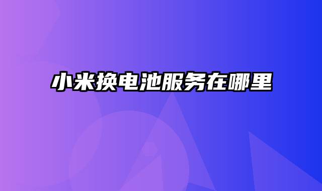 小米换电池服务在哪里