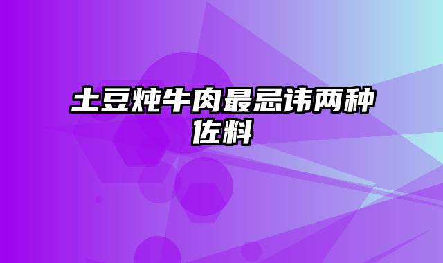 土豆炖牛肉最忌讳两种佐料