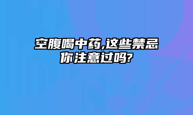 空腹喝中药,这些禁忌你注意过吗?