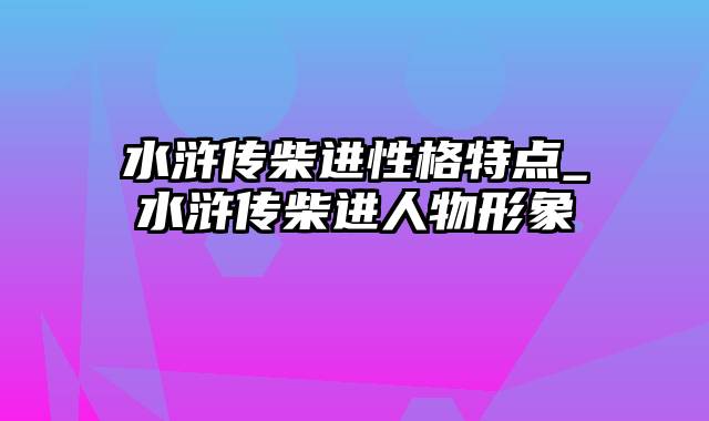 水浒传柴进性格特点_水浒传柴进人物形象