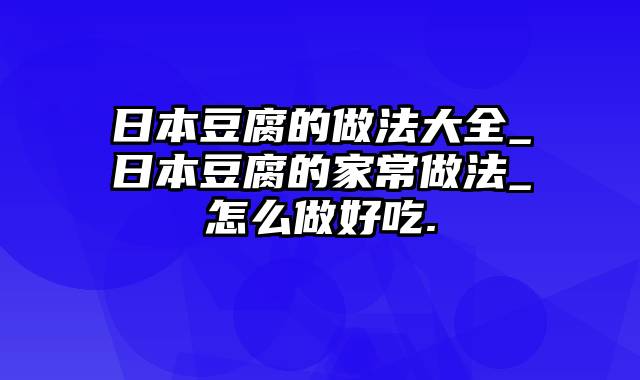 日本豆腐的做法大全_日本豆腐的家常做法_怎么做好吃.