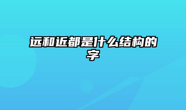 远和近都是什么结构的字