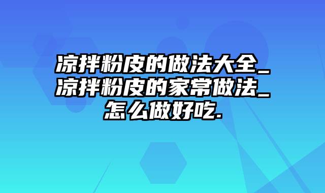 凉拌粉皮的做法大全_凉拌粉皮的家常做法_怎么做好吃.