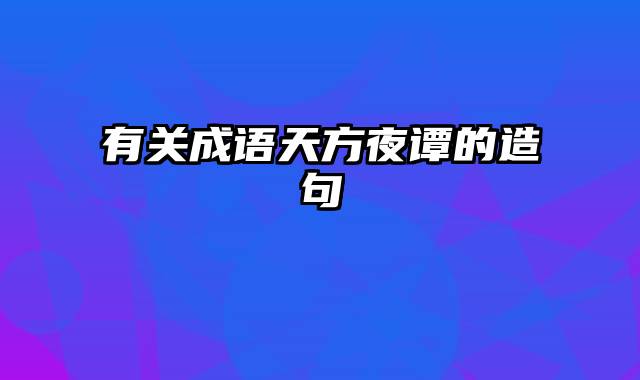 有关成语天方夜谭的造句