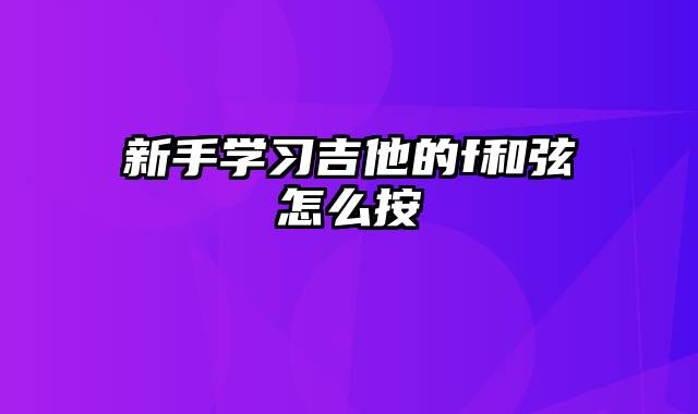 新手学习吉他的f和弦怎么按