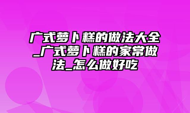 广式萝卜糕的做法大全_广式萝卜糕的家常做法_怎么做好吃