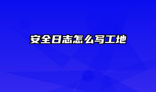 安全日志怎么写工地