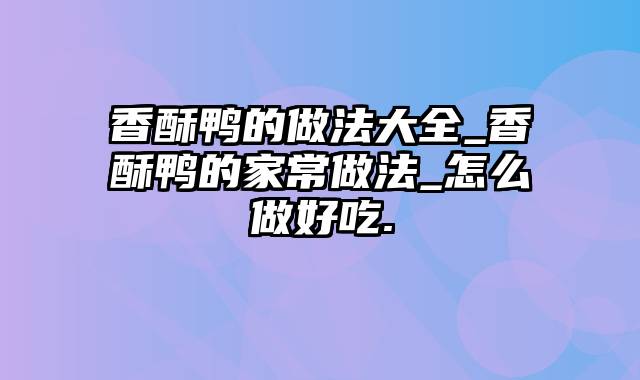 香酥鸭的做法大全_香酥鸭的家常做法_怎么做好吃.