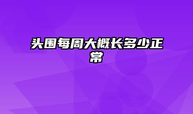 头围每周大概长多少正常