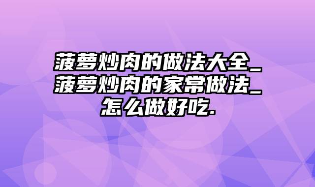 菠萝炒肉的做法大全_菠萝炒肉的家常做法_怎么做好吃.