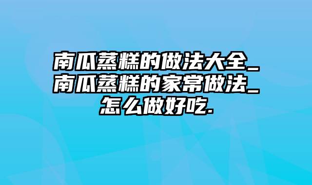 南瓜蒸糕的做法大全_南瓜蒸糕的家常做法_怎么做好吃.