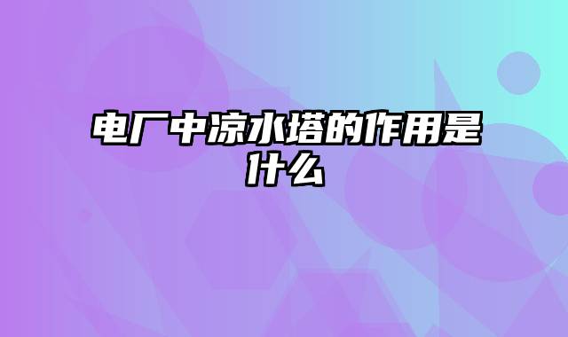 电厂中凉水塔的作用是什么