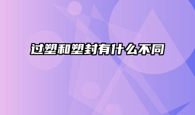 过塑和塑封有什么不同