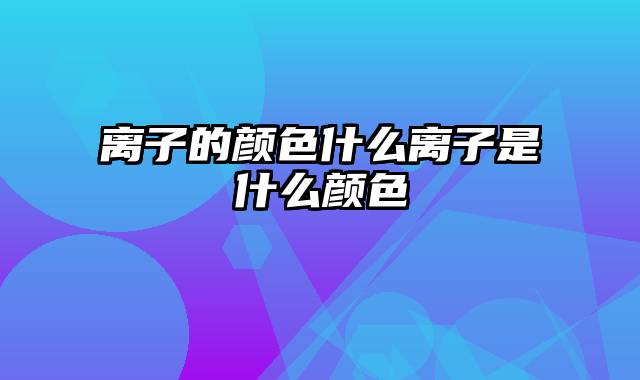 离子的颜色什么离子是什么颜色