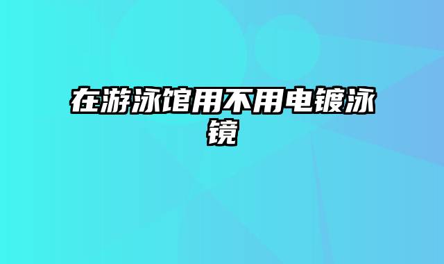 在游泳馆用不用电镀泳镜