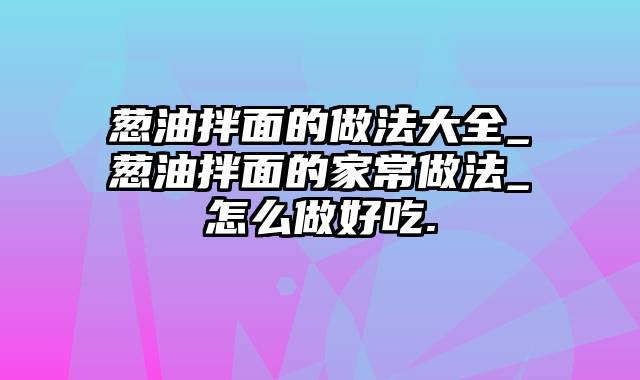 葱油拌面的做法大全_葱油拌面的家常做法_怎么做好吃.