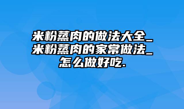 米粉蒸肉的做法大全_米粉蒸肉的家常做法_怎么做好吃.