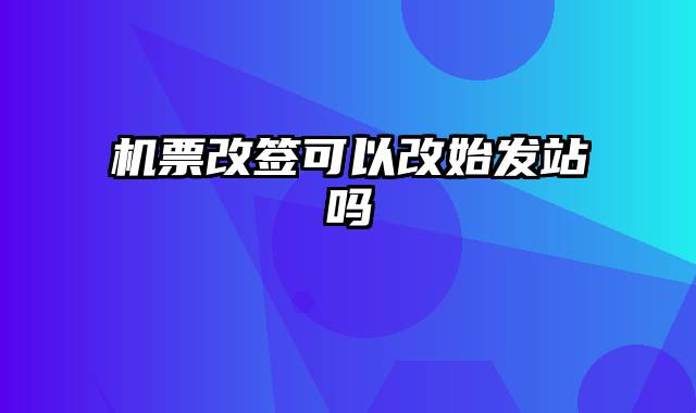 机票改签可以改始发站吗