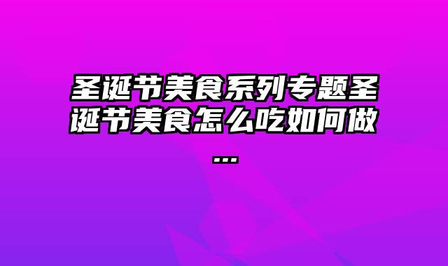 圣诞节美食系列专题圣诞节美食怎么吃如何做...