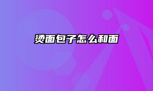 烫面包子怎么和面