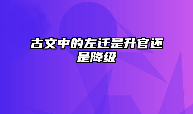 古文中的左迁是升官还是降级