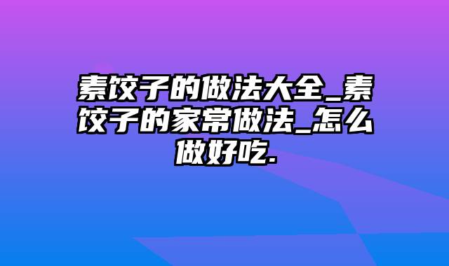 素饺子的做法大全_素饺子的家常做法_怎么做好吃.