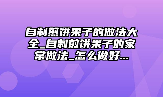 自制煎饼果子的做法大全_自制煎饼果子的家常做法_怎么做好...