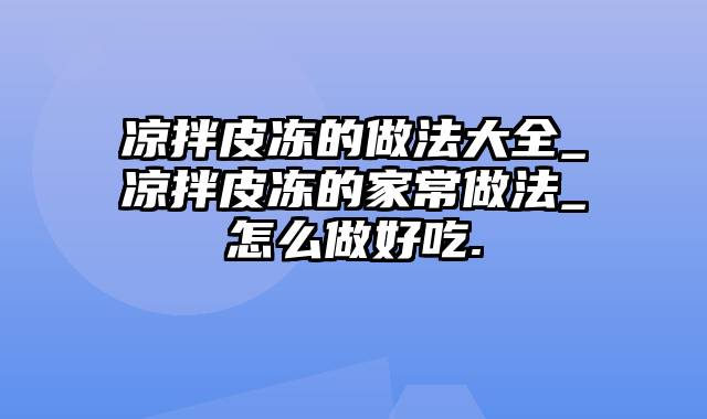 凉拌皮冻的做法大全_凉拌皮冻的家常做法_怎么做好吃.