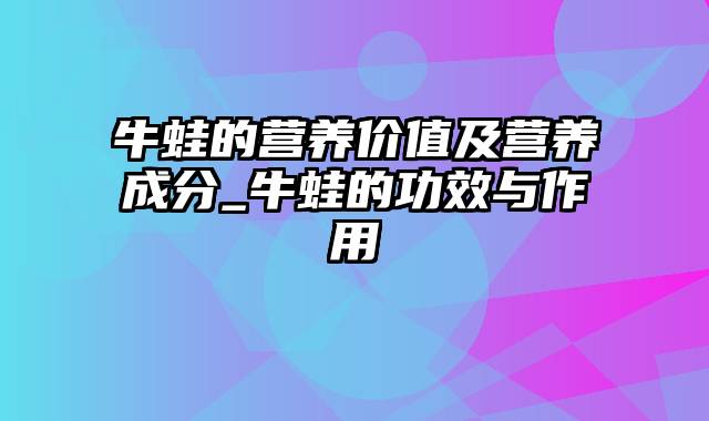 牛蛙的营养价值及营养成分_牛蛙的功效与作用