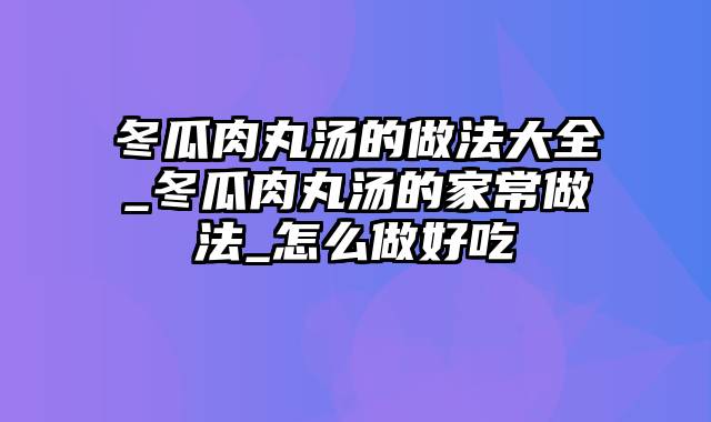 冬瓜肉丸汤的做法大全_冬瓜肉丸汤的家常做法_怎么做好吃