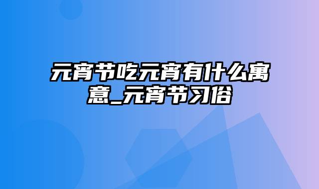 元宵节吃元宵有什么寓意_元宵节习俗