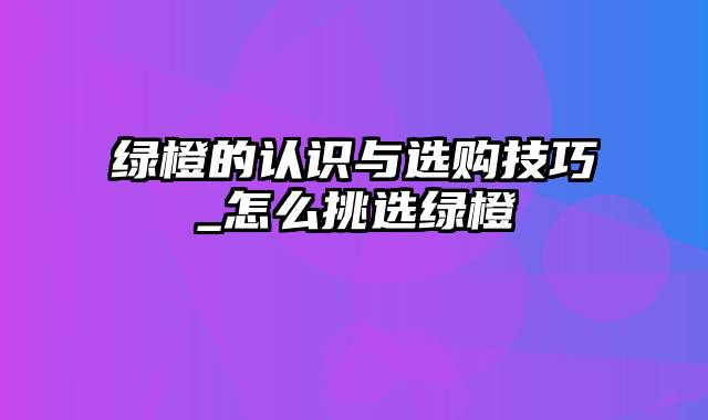 绿橙的认识与选购技巧_怎么挑选绿橙