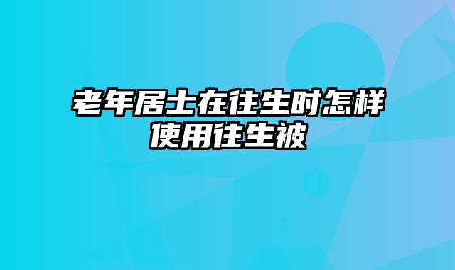 老年居士在往生时怎样使用往生被