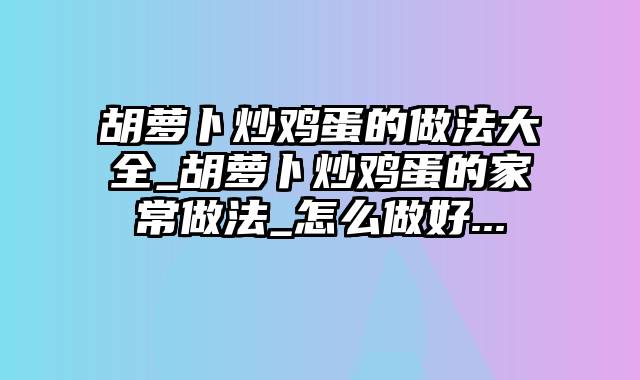 胡萝卜炒鸡蛋的做法大全_胡萝卜炒鸡蛋的家常做法_怎么做好...