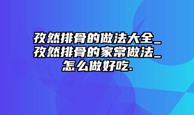 孜然排骨的做法大全_孜然排骨的家常做法_怎么做好吃.