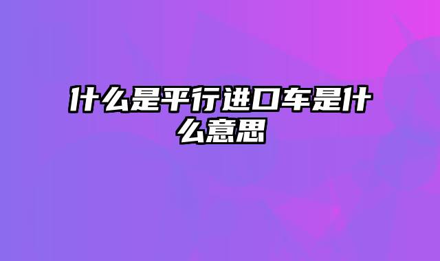 什么是平行进口车是什么意思