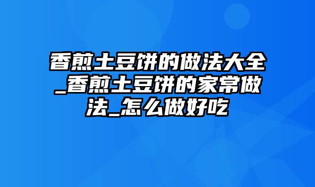 香煎土豆饼的做法大全_香煎土豆饼的家常做法_怎么做好吃