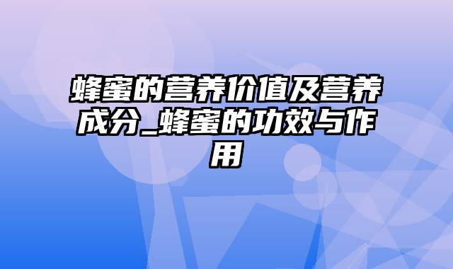 蜂蜜的营养价值及营养成分_蜂蜜的功效与作用