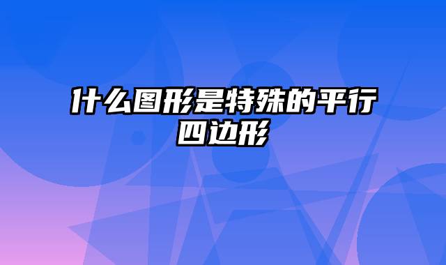 什么图形是特殊的平行四边形