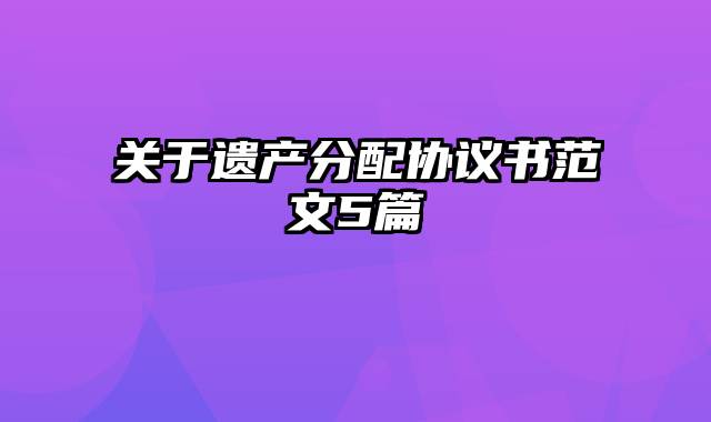 关于遗产分配协议书范文5篇