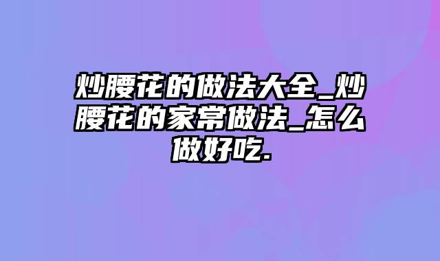 炒腰花的做法大全_炒腰花的家常做法_怎么做好吃.