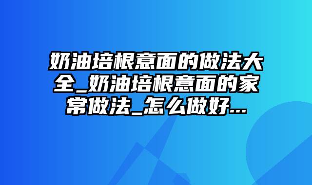 奶油培根意面的做法大全_奶油培根意面的家常做法_怎么做好...