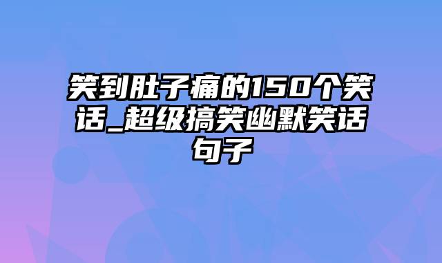 笑到肚子痛的150个笑话_超级搞笑幽默笑话句子