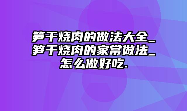 笋干烧肉的做法大全_笋干烧肉的家常做法_怎么做好吃.